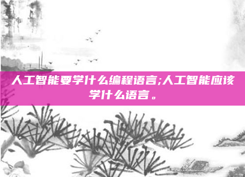 人工智能要学什么编程语言;人工智能应该学什么语言。