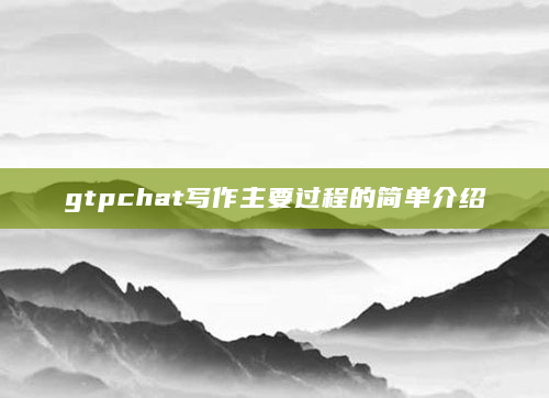 gtpchat写作主要过程的简单介绍