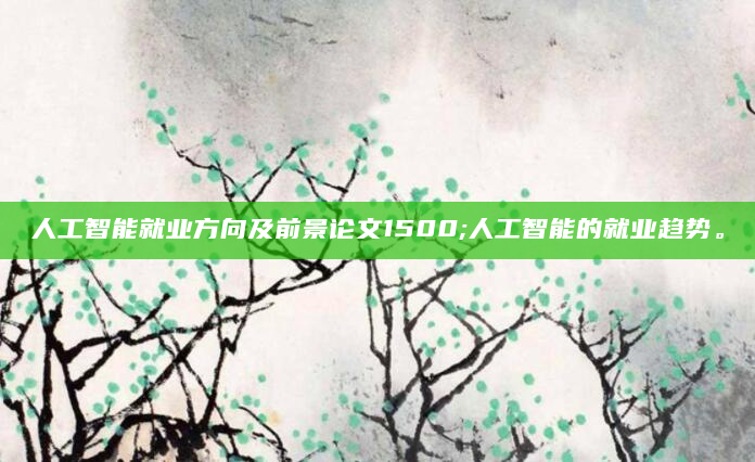 人工智能就业方向及前景论文1500;人工智能的就业趋势。