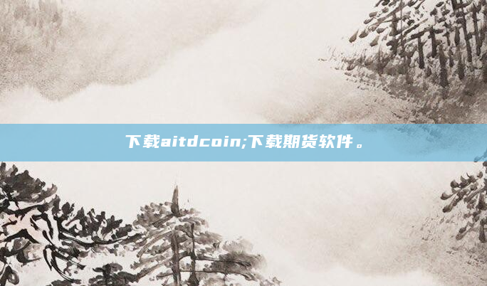 下载aitdcoin;下载期货软件。