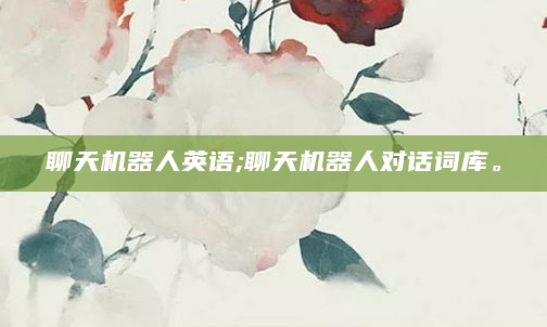 聊天机器人英语;聊天机器人对话词库。