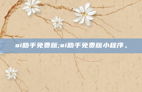 ai助手免费版;ai助手免费版小程序。