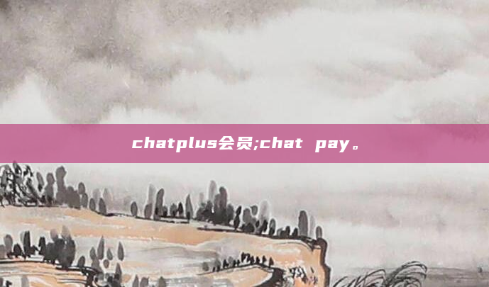 chatplus会员;chat pay。