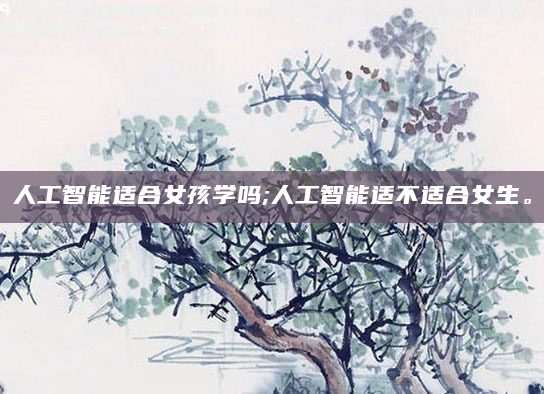 人工智能适合女孩学吗;人工智能适不适合女生。