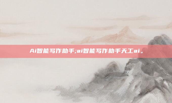 Ai智能写作助手;ai智能写作助手天工ai。