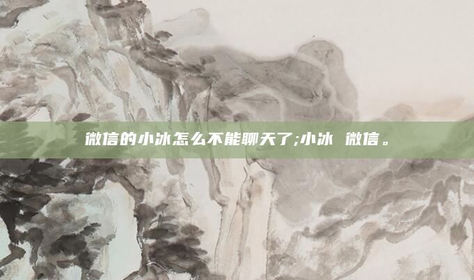 微信的小冰怎么不能聊天了;小冰 微信。