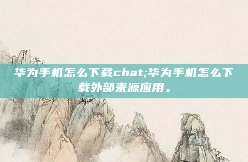 华为手机怎么下载chat;华为手机怎么下载外部来源应用。