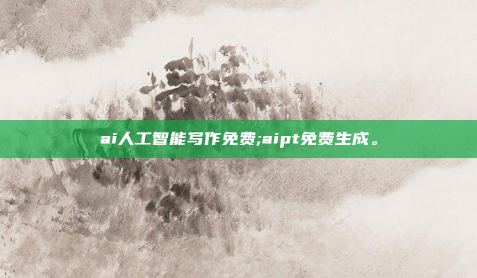 ai人工智能写作免费;aipt免费生成。