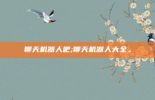 聊天机器人吧;聊天机器人大全。