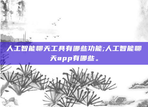 人工智能聊天工具有哪些功能;人工智能聊天app有哪些。