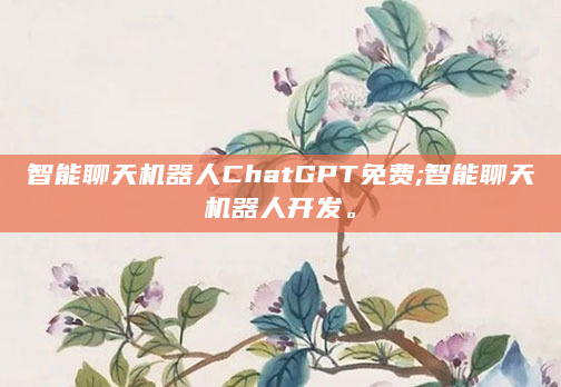 智能聊天机器人ChatGPT免费;智能聊天机器人开发。