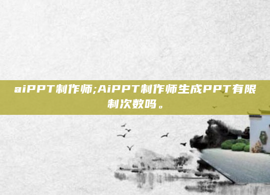 aiPPT制作师;AiPPT制作师生成PPT有限制次数吗。