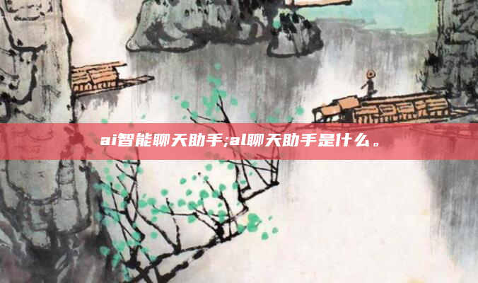 ai智能聊天助手;al聊天助手是什么。