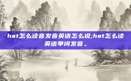 hat怎么读音发音英语怎么说;hat怎么读英语单词发音。