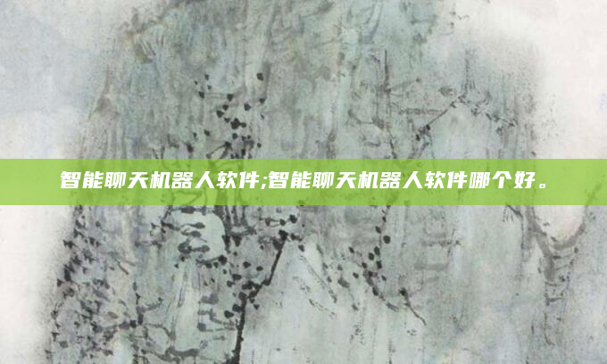 智能聊天机器人软件;智能聊天机器人软件哪个好。