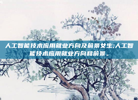 人工智能技术应用就业方向及前景女生;人工智能技术应用就业方向和前景。