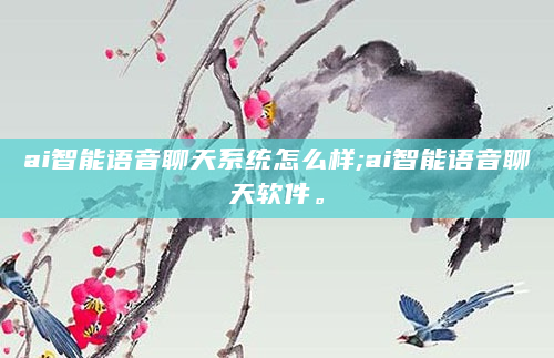ai智能语音聊天系统怎么样;ai智能语音聊天软件。