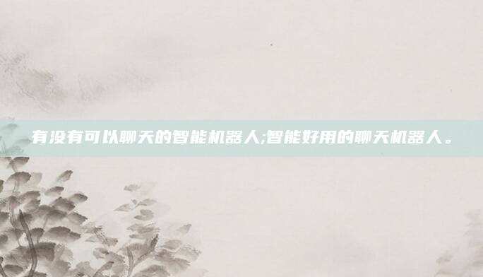 有没有可以聊天的智能机器人;智能好用的聊天机器人。