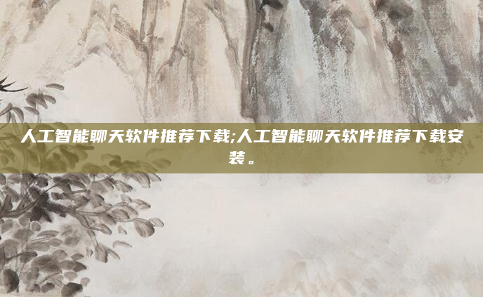 人工智能聊天软件推荐下载;人工智能聊天软件推荐下载安装。