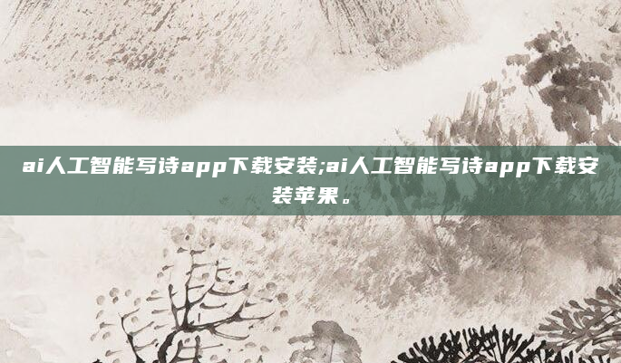 ai人工智能写诗app下载安装;ai人工智能写诗app下载安装苹果。
