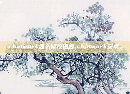 chatwork怎么修改语言;chatwork安卓。