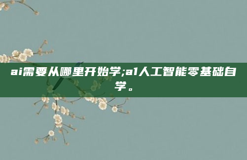 ai需要从哪里开始学;a1人工智能零基础自学。