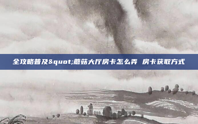 全攻略普及"蘑菇大厅房卡怎么弄 房卡获取方式