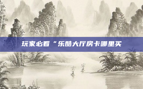 玩家必看“乐酷大厅房卡哪里买