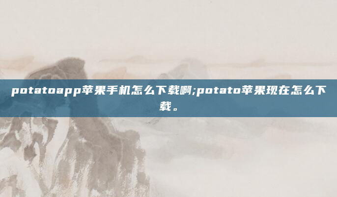 potatoapp苹果手机怎么下载啊;potato苹果现在怎么下载。