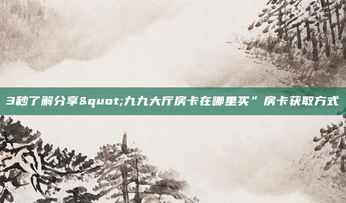 3秒了解分享"九九大厅房卡在哪里买”房卡获取方式