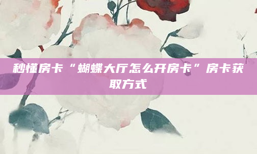 秒懂房卡“蝴蝶大厅怎么开房卡”房卡获取方式