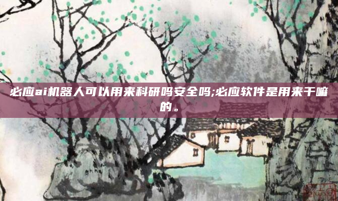必应ai机器人可以用来科研吗安全吗;必应软件是用来干嘛的。