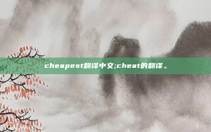 cheapest翻译中文;cheat的翻译。