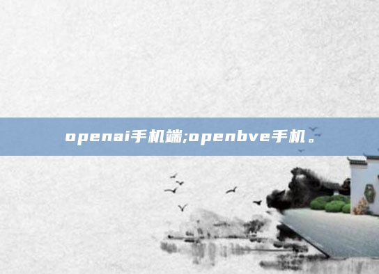 openai手机端;openbve手机。