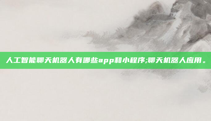 人工智能聊天机器人有哪些app和小程序;聊天机器人应用。