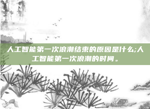 人工智能第一次浪潮结束的原因是什么;人工智能第一次浪潮的时间。