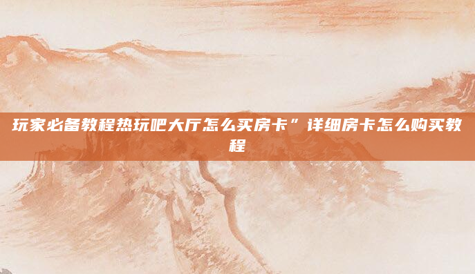 玩家必备教程热玩吧大厅怎么买房卡”详细房卡怎么购买教程