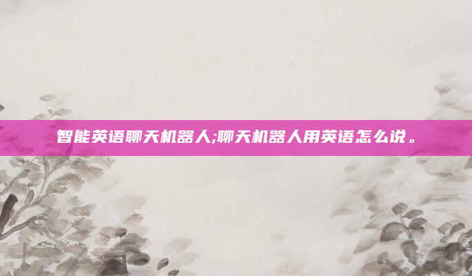 智能英语聊天机器人;聊天机器人用英语怎么说。
