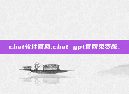 chat软件官网;chat gpt官网免费版。