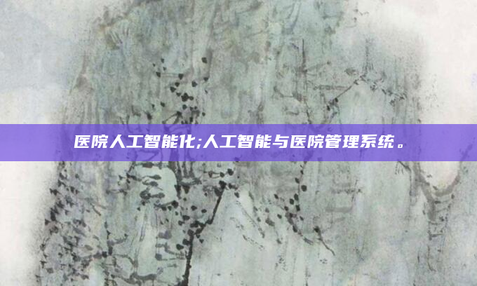 医院人工智能化;人工智能与医院管理系统。