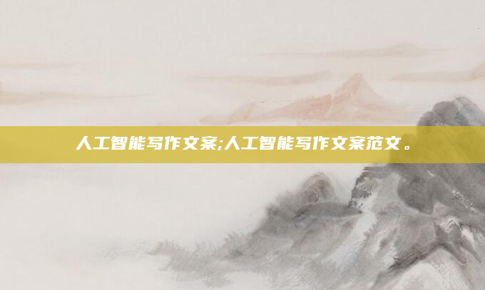 人工智能写作文案;人工智能写作文案范文。