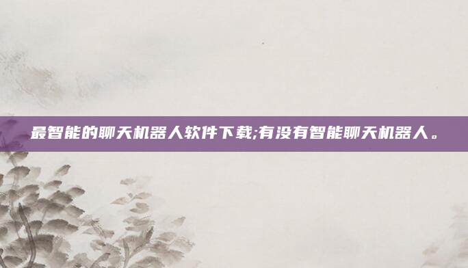 最智能的聊天机器人软件下载;有没有智能聊天机器人。