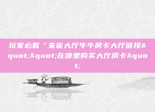 玩家必看“朱雀大厅牛牛房卡大厅链接""在哪里购买大厅房卡"