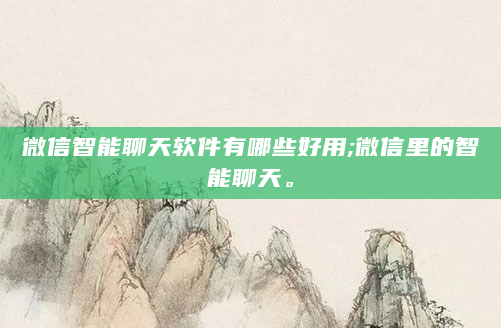 微信智能聊天软件有哪些好用;微信里的智能聊天。