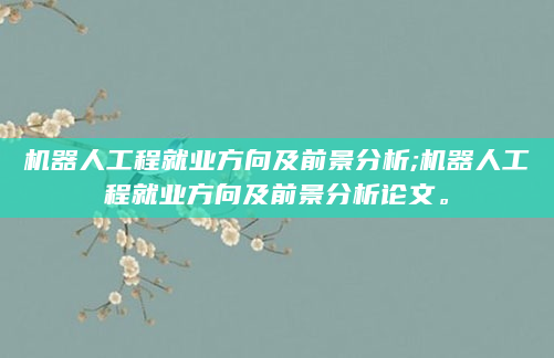 机器人工程就业方向及前景分析;机器人工程就业方向及前景分析论文。