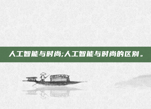人工智能与时尚;人工智能与时尚的区别。