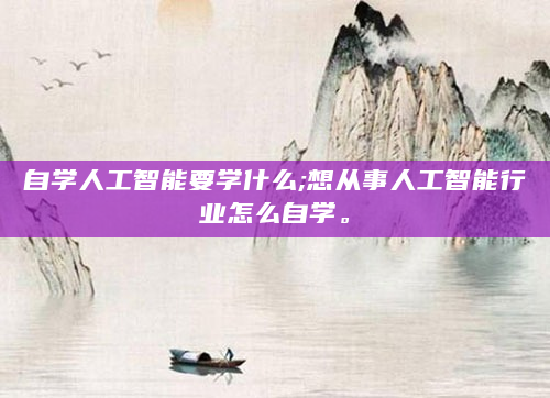 自学人工智能要学什么;想从事人工智能行业怎么自学。