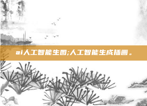 ai人工智能生图;人工智能生成插画。