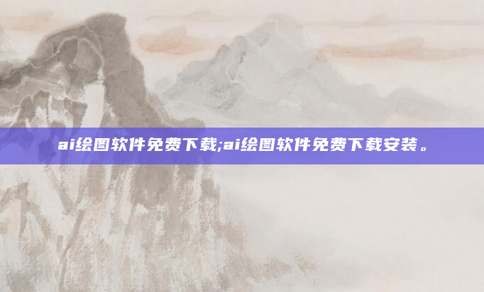 ai绘图软件免费下载;ai绘图软件免费下载安装。
