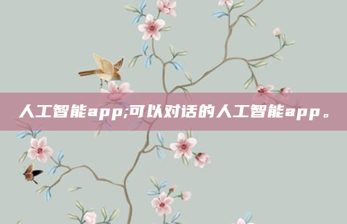 人工智能app;可以对话的人工智能app。